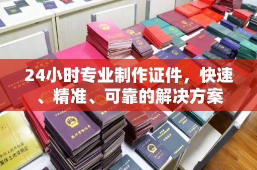 青山湖24小时专业制作证件，快速、精准、可靠的解决方案
